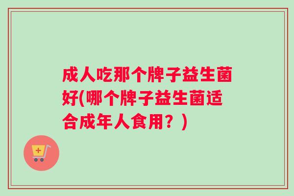 成人吃那个牌子益生菌好(哪个牌子益生菌适合成年人食用？)