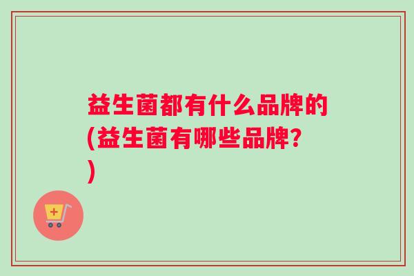 益生菌都有什么品牌的(益生菌有哪些品牌？)
