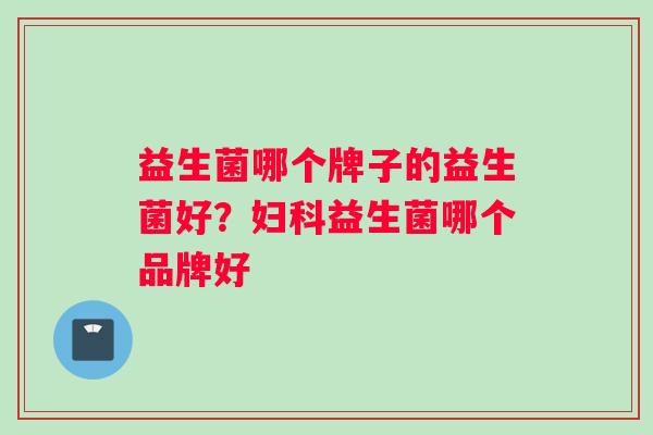 益生菌哪个牌子的益生菌好？妇科益生菌哪个品牌好