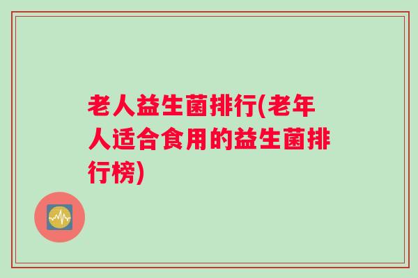 老人益生菌排行(老年人适合食用的益生菌排行榜)