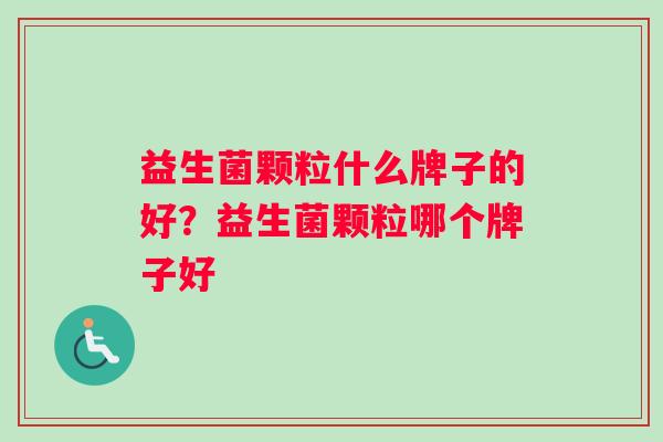 益生菌颗粒什么牌子的好？益生菌颗粒哪个牌子好