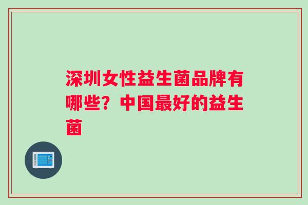 深圳女性益生菌品牌有哪些？中国最好的益生菌