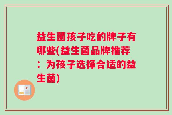 益生菌孩子吃的牌子有哪些(益生菌品牌推荐：为孩子选择合适的益生菌)