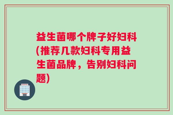 益生菌哪个牌子好妇科(推荐几款妇科专用益生菌品牌，告别妇科问题)