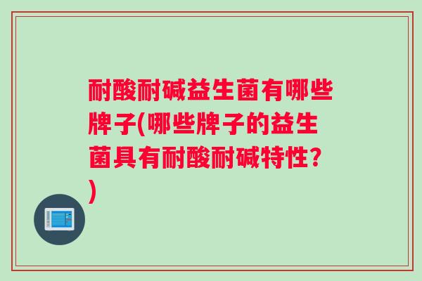 耐酸耐碱益生菌有哪些牌子(哪些牌子的益生菌具有耐酸耐碱特性？)