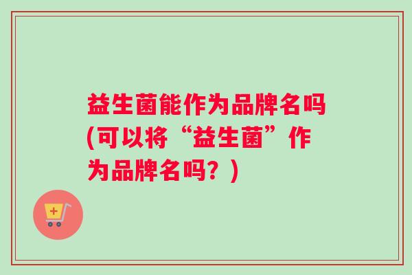 益生菌能作为品牌名吗(可以将“益生菌”作为品牌名吗？)