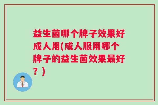 益生菌哪个牌子效果好成人用(成人服用哪个牌子的益生菌效果最好？)