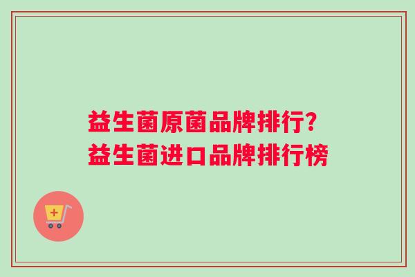 益生菌原菌品牌排行？益生菌进口品牌排行榜