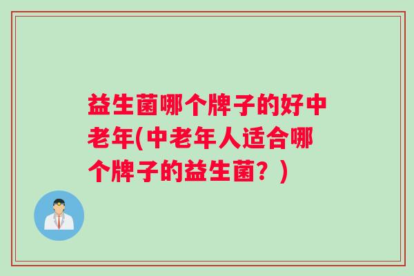 益生菌哪个牌子的好中老年(中老年人适合哪个牌子的益生菌？)