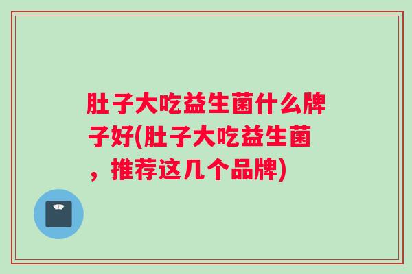 肚子大吃益生菌什么牌子好(肚子大吃益生菌，推荐这几个品牌)