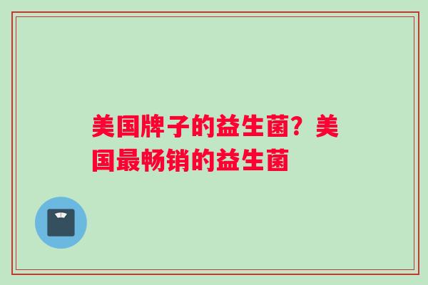 美国牌子的益生菌？美国最畅销的益生菌