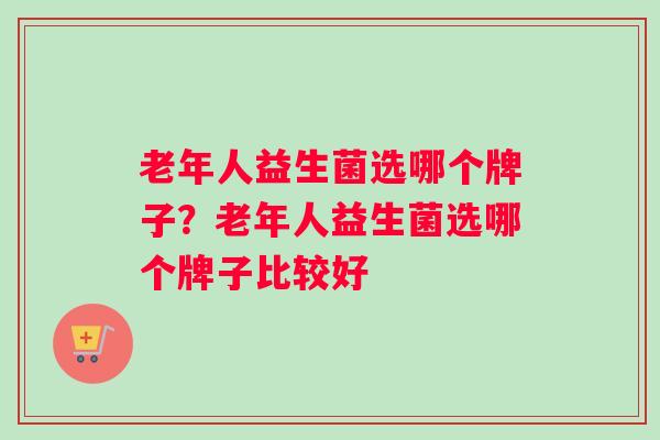 老年人益生菌选哪个牌子？老年人益生菌选哪个牌子比较好