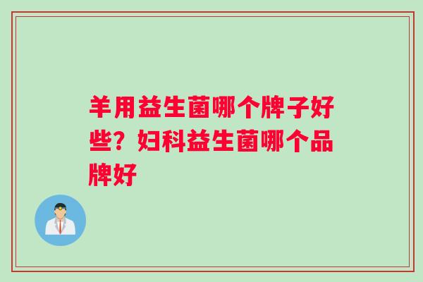 羊用益生菌哪个牌子好些？妇科益生菌哪个品牌好
