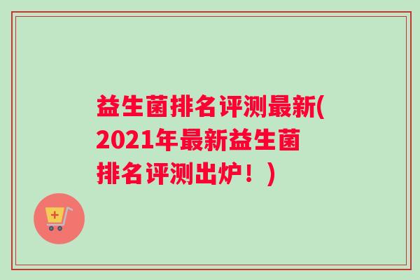 益生菌排名评测最新(2021年最新益生菌排名评测出炉！)