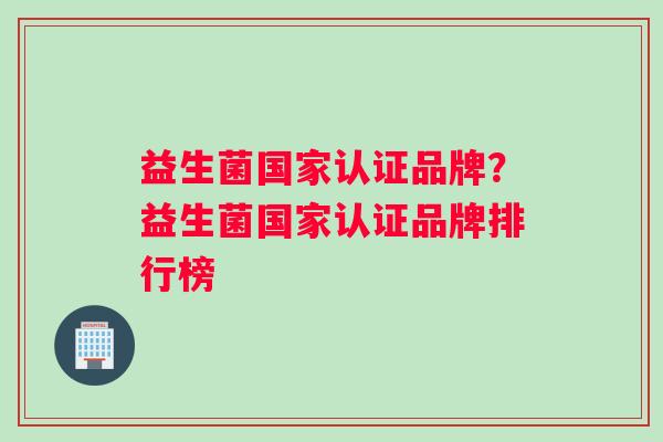 益生菌国家认证品牌？益生菌国家认证品牌排行榜