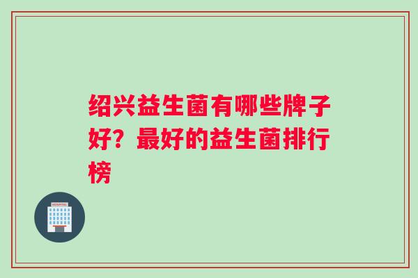 绍兴益生菌有哪些牌子好？最好的益生菌排行榜