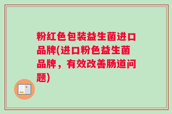 粉红色包装益生菌进口品牌(进口粉色益生菌品牌，有效改善肠道问题)