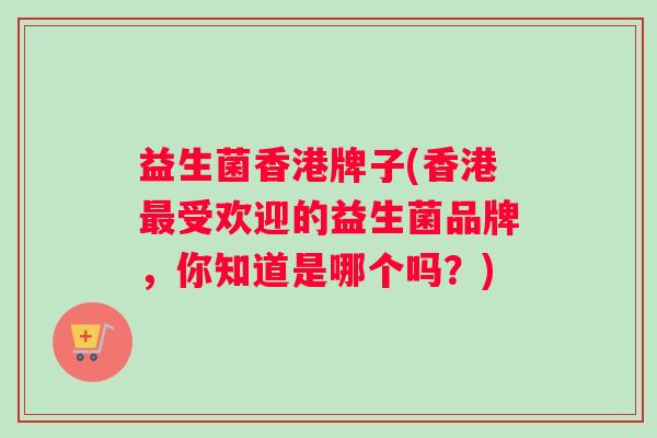 益生菌香港牌子(香港最受欢迎的益生菌品牌，你知道是哪个吗？)
