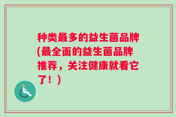 种类最多的益生菌品牌(最全面的益生菌品牌推荐，关注健康就看它了！)