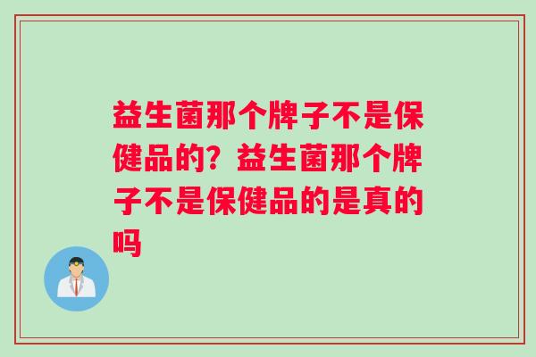 益生菌那个牌子不是保健品的？益生菌那个牌子不是保健品的是真的吗