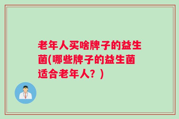 老年人买啥牌子的益生菌(哪些牌子的益生菌适合老年人？)