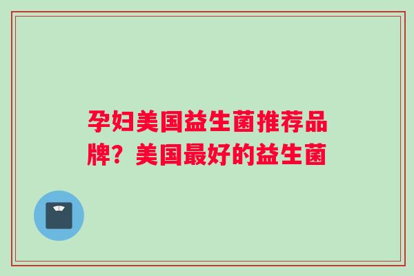 孕妇美国益生菌推荐品牌？美国最好的益生菌