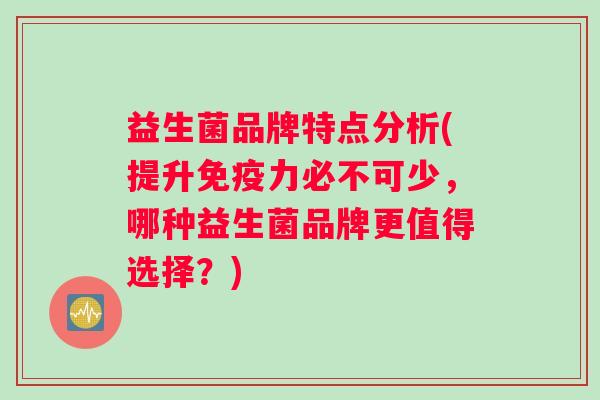 益生菌品牌特点分析(提升免疫力必不可少，哪种益生菌品牌更值得选择？)