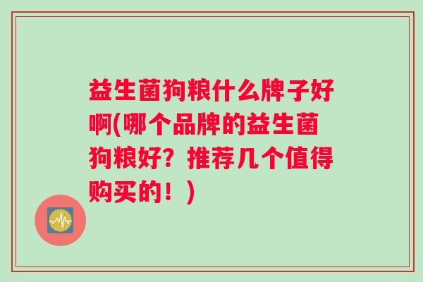 益生菌狗粮什么牌子好啊(哪个品牌的益生菌狗粮好？推荐几个值得购买的！)