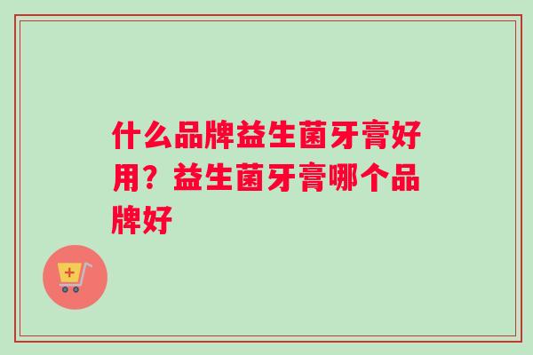 什么品牌益生菌牙膏好用？益生菌牙膏哪个品牌好