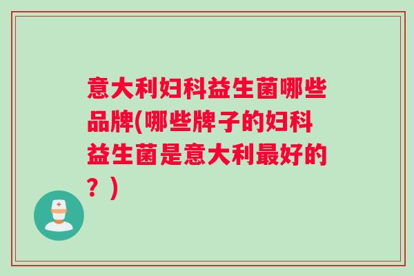 意大利妇科益生菌哪些品牌(哪些牌子的妇科益生菌是意大利最好的？)