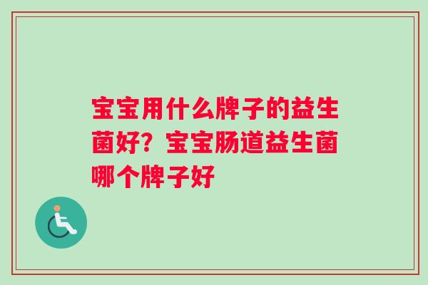 宝宝用什么牌子的益生菌好？宝宝肠道益生菌哪个牌子好