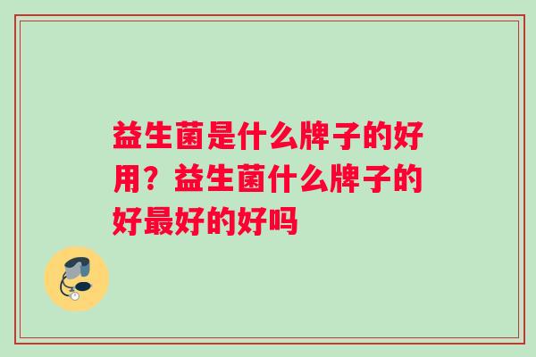 益生菌是什么牌子的好用？益生菌什么牌子的好最好的好吗