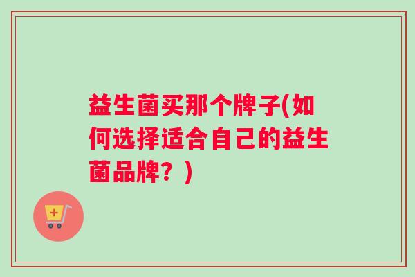 益生菌买那个牌子(如何选择适合自己的益生菌品牌？)