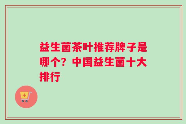 益生菌茶叶推荐牌子是哪个？中国益生菌十大排行