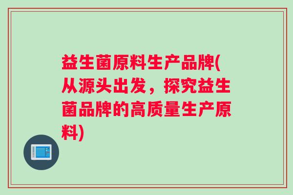 益生菌原料生产品牌(从源头出发，探究益生菌品牌的高质量生产原料)
