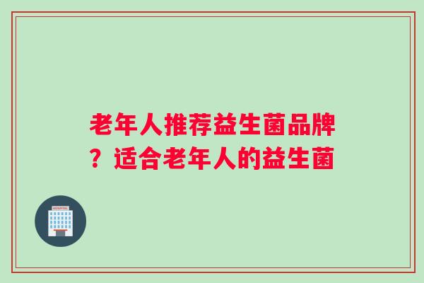 老年人推荐益生菌品牌？适合老年人的益生菌