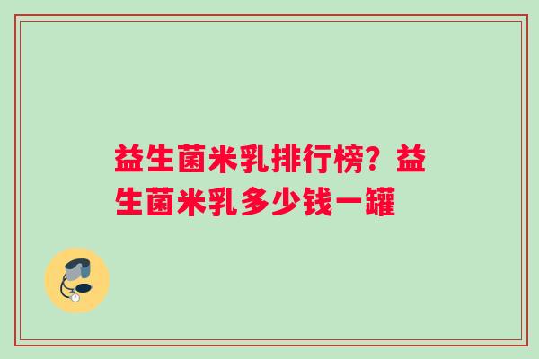益生菌米乳排行榜？益生菌米乳多少钱一罐