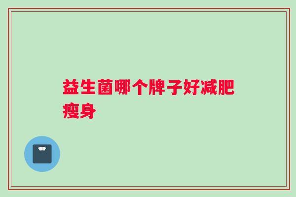 益生菌哪个牌子好减肥瘦身