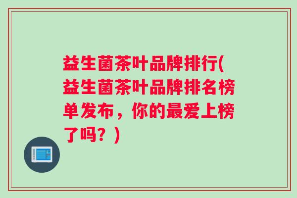 益生菌茶叶品牌排行(益生菌茶叶品牌排名榜单发布，你的最爱上榜了吗？)