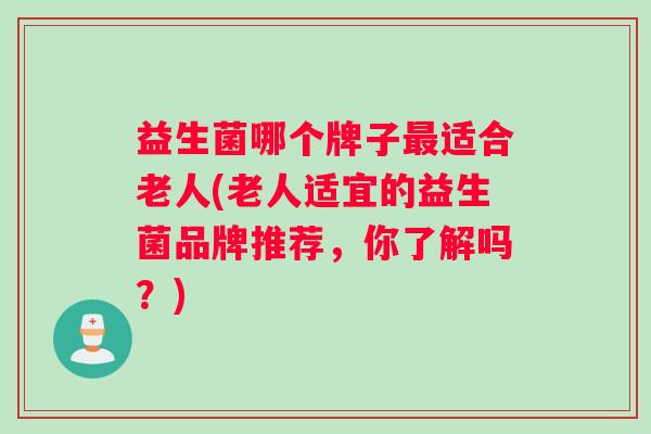 益生菌哪个牌子最适合老人(老人适宜的益生菌品牌推荐，你了解吗？)