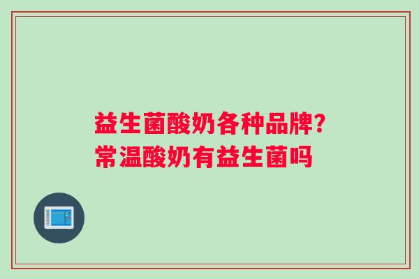 益生菌酸奶各种品牌？常温酸奶有益生菌吗