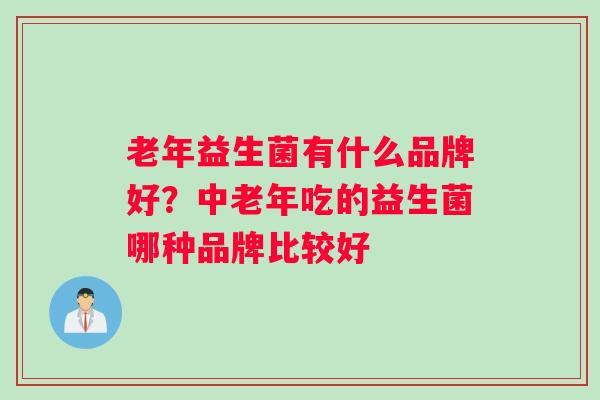 老年益生菌有什么品牌好？中老年吃的益生菌哪种品牌比较好
