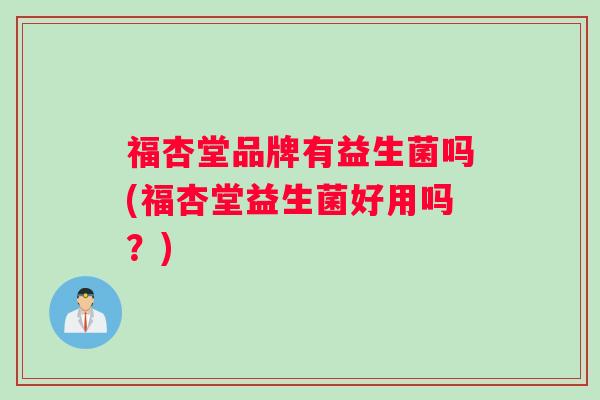 福杏堂品牌有益生菌吗(福杏堂益生菌好用吗？)