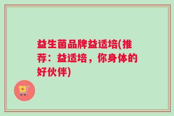 益生菌品牌益适培(推荐：益适培，你身体的好伙伴)