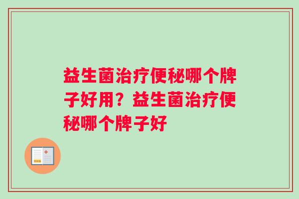 益生菌治疗便秘哪个牌子好用？益生菌治疗便秘哪个牌子好