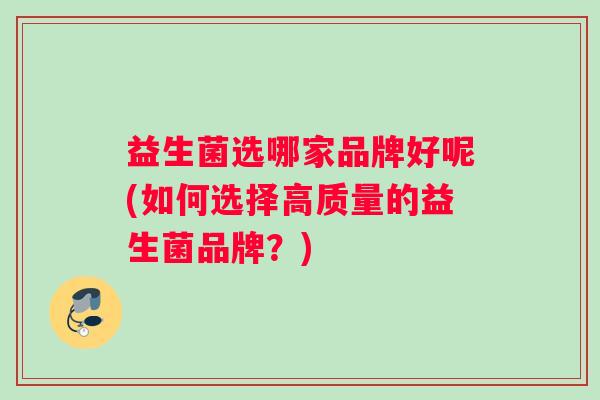 益生菌选哪家品牌好呢(如何选择高质量的益生菌品牌？)