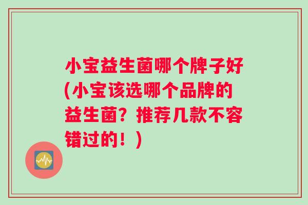 小宝益生菌哪个牌子好(小宝该选哪个品牌的益生菌？推荐几款不容错过的！)
