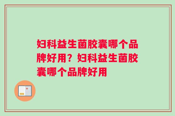 妇科益生菌胶囊哪个品牌好用？妇科益生菌胶囊哪个品牌好用
