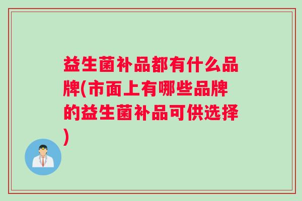 益生菌补品都有什么品牌(市面上有哪些品牌的益生菌补品可供选择)