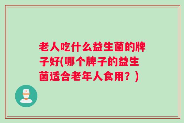 老人吃什么益生菌的牌子好(哪个牌子的益生菌适合老年人食用？)